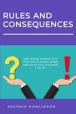Rules and Consequences: One Major Reason Whay They Don't Always Work and What Else Teachers Can Do by Rawlinson, Regenia M.