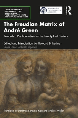 The Freudian Matrix of ​André Green: Towards a Psychoanalysis for the Twenty-First Century by Levine, Howard B.