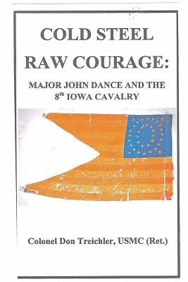 Cold Steel-Raw Courage: Major John Dance and the 8th Iowa Cavalry by Treichler, Don