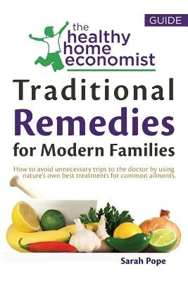 Traditional Remedies For Modern Families: How to avoid unnecessary trips to the doctor by using nature's own best treatments for common ailments. by Pope, Sarah