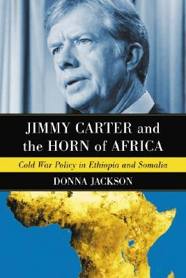 Jimmy Carter and the Horn of Africa: Cold War Policy in Ethiopia and Somalia by Jackson, Donna R.