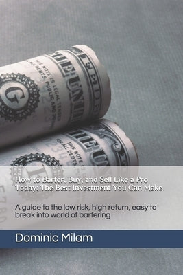How to Barter, Buy, and Sell Like a Pro Today: The Best Investment You Can Make: A guide to the low risk, high return, easy to break into world of bar by Milam, Dominic