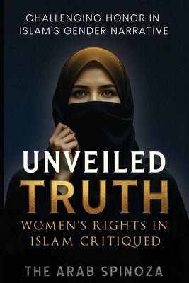 Unveiled Truth: Women's Rights in Islam Critiqued: Challenging Gender Narratives in Islam by Spinoza, The Arab
