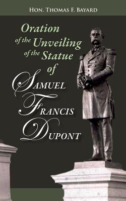 Oration on the Unveiling of the Statue of Samuel Francis DuPont: Rear Admiral, U.S.N., at Washington, DC on December 20, 1884 by Bayard, Thomas F.