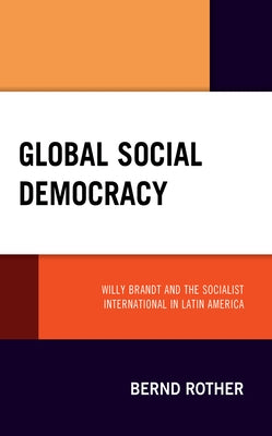 Global Social Democracy: Willy Brandt and the Socialist International in Latin America by Rother, Bernd