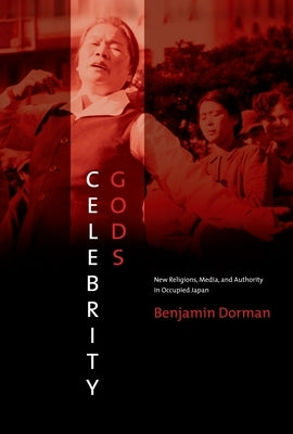 Celebrity Gods: New Religions, Media, and Authority in Occupied Japan by Dorman, Benjamin