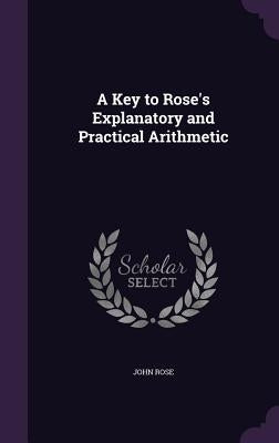 A Key to Rose's Explanatory and Practical Arithmetic by Rose, John