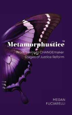 Metamorphustice: From Savior to CHANGEmaker; Stages of Justice Reform by Fuciarelli, Megan