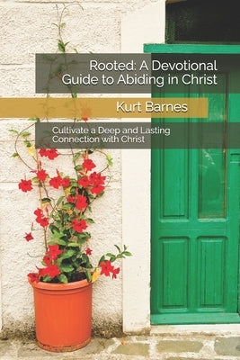 Rooted: A Devotional Guide to Abiding in Christ: Cultivate a Deep and Lasting Connection with Christ by Barnes, Kurt