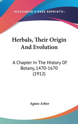 Herbals, Their Origin And Evolution: A Chapter In The History Of Botany, 1470-1670 (1912) by Arber, Agnes