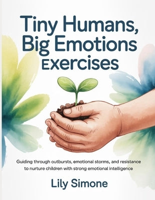 Tiny Humans, Big Emotions Exercises: Guiding through outbursts, emotional storms, and resistance to nurture children with strong emotional intelligenc by Simone, Lily