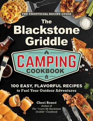 The Blackstone Griddle Camping Cookbook: 100 Easy, Flavorful Recipes to Fuel Your Outdoor Adventures by Reneé, Cheri