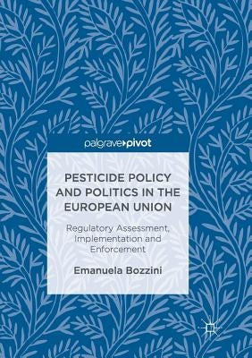 Pesticide Policy and Politics in the European Union: Regulatory Assessment, Implementation and Enforcement by Bozzini, Emanuela
