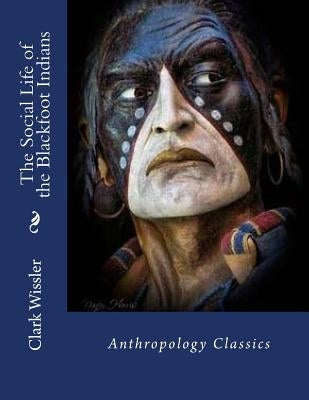The Social Life of the Blackfoot Indians: Anthropology Classics by Wissler, Clark