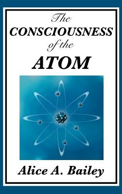 The Consciousness of the Atom by Bailey, Alice A.