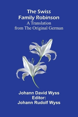 The Swiss Family Robinson: A Translation from the Original German by David Wyss, Johann