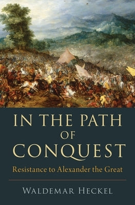 In the Path of Conquest: Resistance to Alexander the Great by Heckel, Waldemar