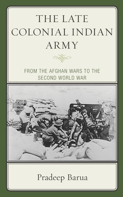The Late Colonial Indian Army: From the Afghan Wars to the Second World War by Barua, Pradeep