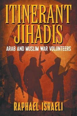 Itinerant Jihadis: Arab and Muslim War Volunteers by Israeli, Raphael