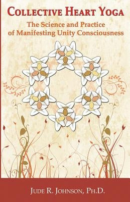 Collective Heart Yoga: The science and practice of manifesting Unity Consciousness by Johnson Ph. D., Jude R.