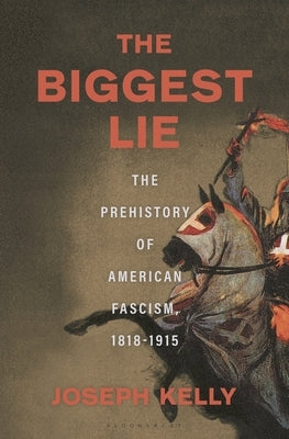 The Biggest Lie: The Prehistory of American Fascism, 1818-1915 by Kelly, Joseph
