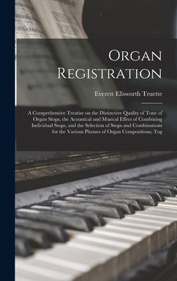 Organ Registration; a Comprehensive Treatise on the Distinctive Quality of Tone of Organ Stops, the Acoustical and Musical Effect of Combining Individ by Truette, Everett Ellsworth
