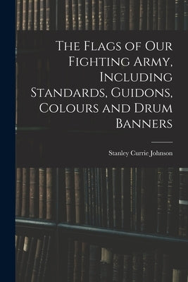 The Flags of our Fighting Army, Including Standards, Guidons, Colours and Drum Banners by Johnson, Stanley Currie