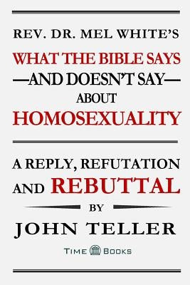 What the Bible Says-and Doesn't Say-About Homosexuality: A Reply, Refutation and Rebuttal by Teller, John