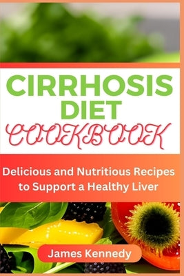 Cirrhosis Diet Cookbook: Delicious and Nutritious Recipes to Support a Healthy Liver by Kennedy, James
