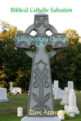 Biblical Catholic Salvation: "Faith Working Through Love" by Armstrong, Dave