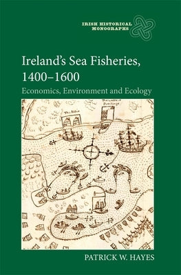 Ireland's Sea Fisheries, 1400-1600: Economics, Environment and Ecology by Hayes, Patrick W.