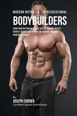 Modern Nutrition for Recreational Bodybuilders: Using Your Resting Metabolic Rate to Enhance Muscle Growth, Reduce Soreness after Training, and Have I by Correa (Certified Sports Nutritionist)