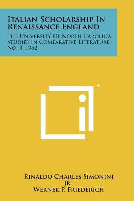Italian Scholarship In Renaissance England: The University Of North Carolina Studies In Comparative Literature, No. 3, 1952 by Simonini Jr, Rinaldo Charles