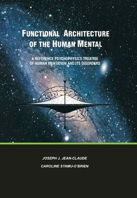 Functional Architecture of the Human Mental: A Reference Psychophysics Treatise of Human Mentation and its Disorders by Jean-Claude, Joseph