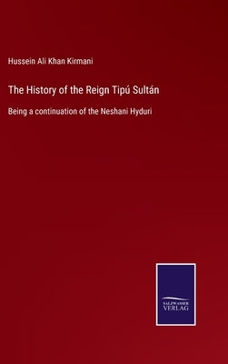 The History of the Reign Tipú Sultán: Being a continuation of the Neshani Hyduri by Kirmani, Hussein Ali Khan