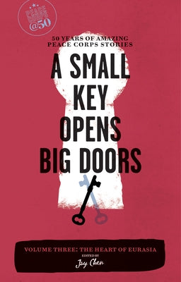 A Small Key Opens Big Doors: 50 Years of Amazing Peace Corps Stories, Volume 3: The Heart of Eurasia by Chen, Jay