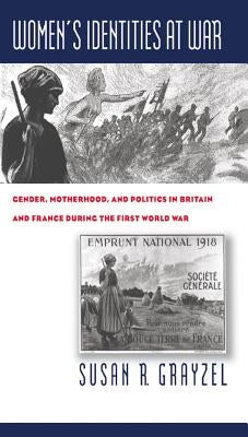 Women's Identities at War: Gender, Motherhood, and Politics in Britain and France During the First World War by Grayzel, Susan R.