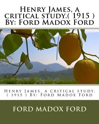 Henry James, a critical study.( 1915 ) By: Ford Madox Ford by Ford, Ford Madox