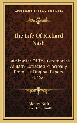 The Life of Richard Nash: Late Master of the Ceremonies at Bath, Extracted Principally from His Original Papers (1762) by Nash, Richard