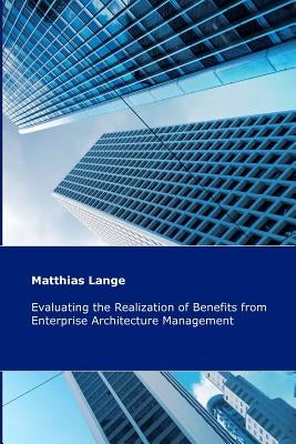 Evaluating the Realization of Benefits from Enterprise Architecture Management: Construction and Validation of a Theoretical Model by Lange, Matthias