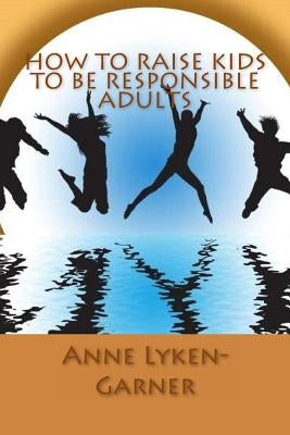 How to Raise Kids to Be Responsible Adults by Lyken-Garner, Anne