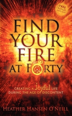 Find Your Fire at Forty: Creating a Joyful Life During the Age of Discontent by O'Neill, Heather Hansen