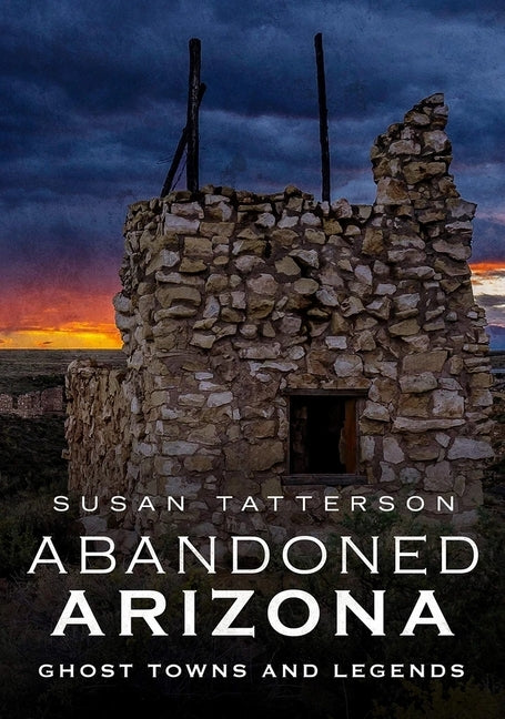 Abandoned Arizona, Ghost Towns and Legends by Tatterson, Susan