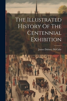 The Illustrated History Of The Centennial Exhibition by McCabe, James Dabney