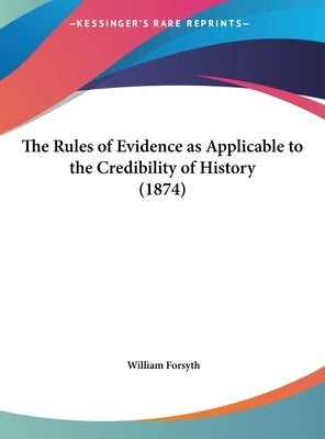 The Rules of Evidence as Applicable to the Credibility of History (1874) by Forsyth, William, Jr.