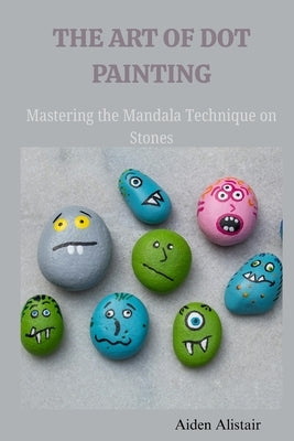 The Art of Dot Painting: Mastering the Mandala Techniques on Stones by Alistair, Aiden