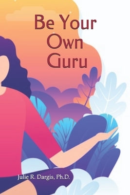 Be Your Own Guru: Meditations on Science and Spirituality as a Pathway to Personal Wellness by Dargis, Julie R.