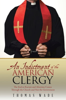 An Indictment of the American Clergy: The End to Racism and Abortion Comes Through the Church and Not the Government by Wade, Thomas