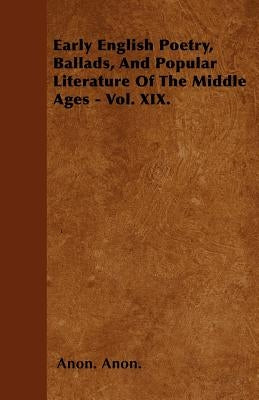 Early English Poetry, Ballads, And Popular Literature Of The Middle Ages - Vol. XIX. by Anon