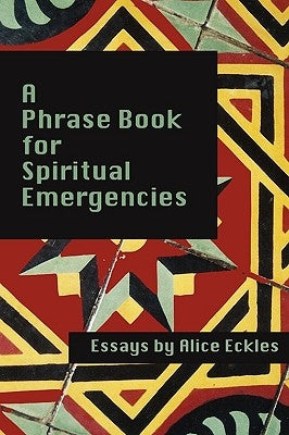 A Phrasebook For Spiritual Emergencies: Essays by Eckles, Alice